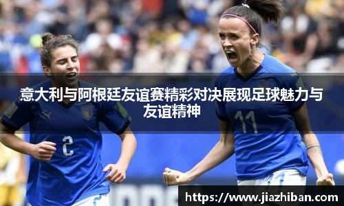 意大利与阿根廷友谊赛精彩对决展现足球魅力与友谊精神